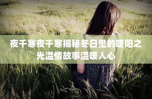 夜千寒夜千寒揭秘冬日里的暖阳之光温情故事温暖人心