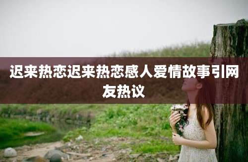 迟来热恋迟来热恋感人爱情故事引网友热议