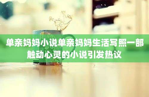 单亲妈妈小说单亲妈妈生活写照一部触动心灵的小说引发热议