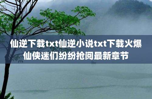 仙逆下载txt仙逆小说txt下载火爆仙侠迷们纷纷抢阅最新章节