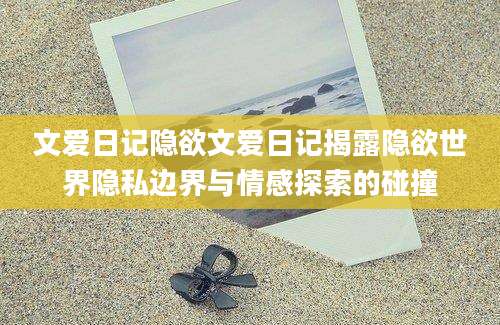 文爱日记隐欲文爱日记揭露隐欲世界隐私边界与情感探索的碰撞