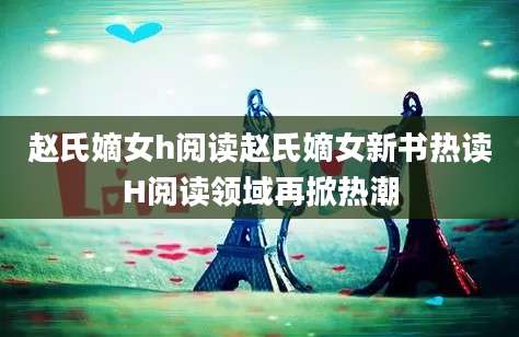 赵氏嫡女h阅读赵氏嫡女新书热读H阅读领域再掀热潮