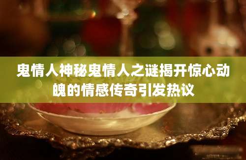 鬼情人神秘鬼情人之谜揭开惊心动魄的情感传奇引发热议