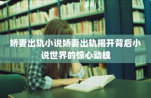 娇妻出轨小说娇妻出轨揭开背后小说世界的惊心动魄