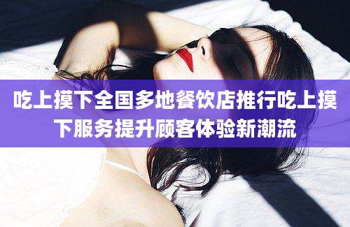 吃上摸下全国多地餐饮店推行吃上摸下服务提升顾客体验新潮流