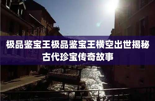 极品鉴宝王极品鉴宝王横空出世揭秘古代珍宝传奇故事