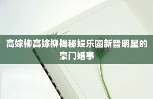 高嫁柳高嫁柳揭秘娱乐圈新晋明星的豪门婚事