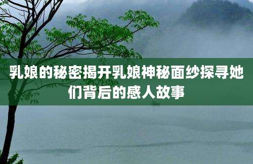 乳娘的秘密揭开乳娘神秘面纱探寻她们背后的感人故事