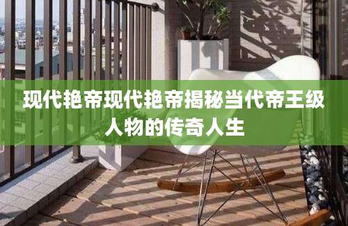 现代艳帝现代艳帝揭秘当代帝王级人物的传奇人生