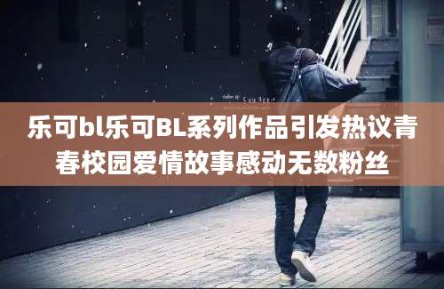 乐可bl乐可BL系列作品引发热议青春校园爱情故事感动无数粉丝