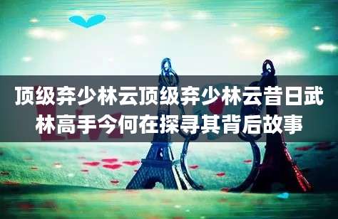 顶级弃少林云顶级弃少林云昔日武林高手今何在探寻其背后故事