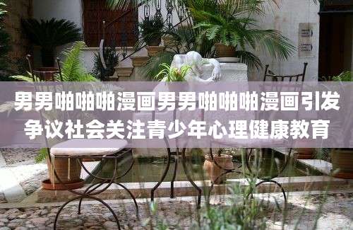 男男啪啪啪漫画男男啪啪啪漫画引发争议社会关注青少年心理健康教育