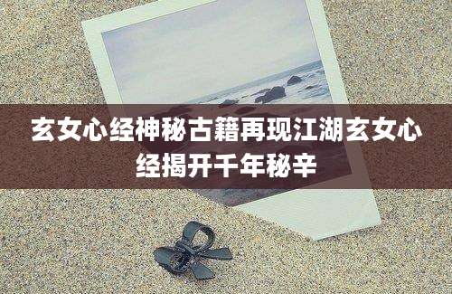 玄女心经神秘古籍再现江湖玄女心经揭开千年秘辛