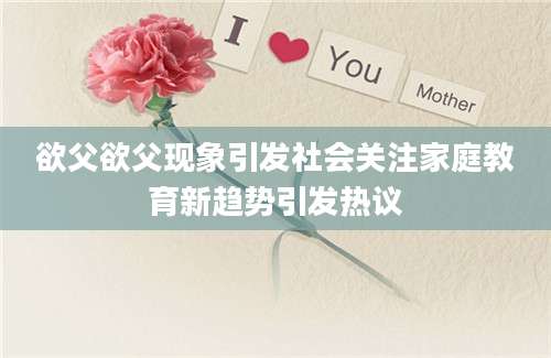 欲父欲父现象引发社会关注家庭教育新趋势引发热议
