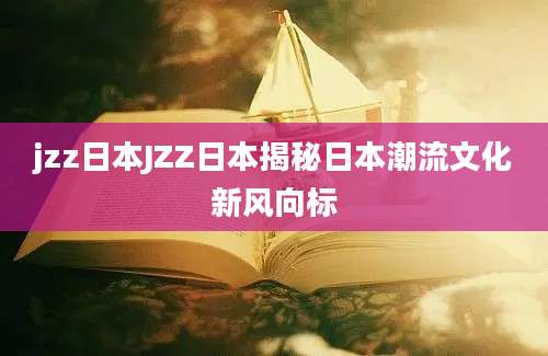 jzz日本JZZ日本揭秘日本潮流文化新风向标