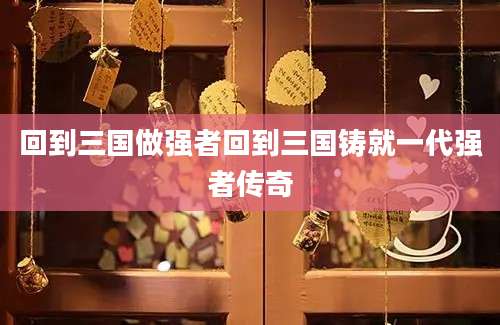 回到三国做强者回到三国铸就一代强者传奇