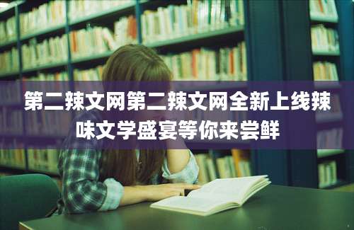 第二辣文网第二辣文网全新上线辣味文学盛宴等你来尝鲜
