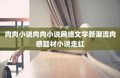 肉肉小说肉肉小说网络文学新潮流肉感题材小说走红