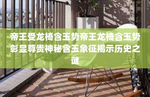 帝王受龙椅含玉势帝王龙椅含玉势彰显尊贵神秘含玉象征揭示历史之谜