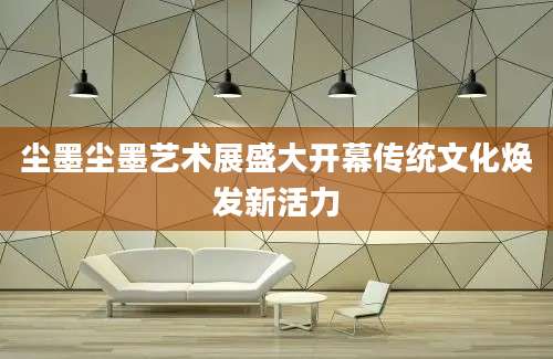 尘墨尘墨艺术展盛大开幕传统文化焕发新活力