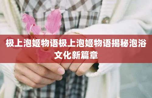 极上泡姬物语极上泡姬物语揭秘泡浴文化新篇章