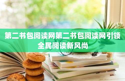 第二书包阅读网第二书包阅读网引领全民阅读新风尚