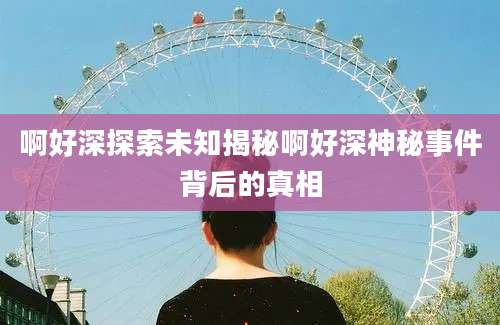 啊好深探索未知揭秘啊好深神秘事件背后的真相