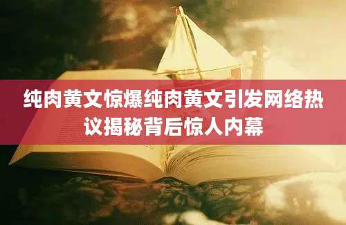 纯肉黄文惊爆纯肉黄文引发网络热议揭秘背后惊人内幕