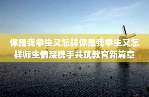你是我学生又怎样你是我学生又怎样师生情深携手共筑教育新篇章
