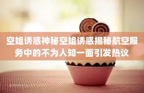 空姐诱惑神秘空姐诱惑揭秘航空服务中的不为人知一面引发热议