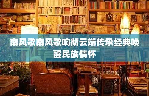 南风歌南风歌响彻云端传承经典唤醒民族情怀