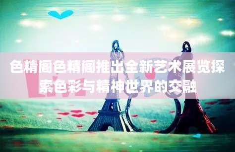 色精阁色精阁推出全新艺术展览探索色彩与精神世界的交融