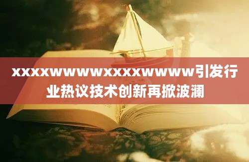 xxxxwwwwxxxxwwww引发行业热议技术创新再掀波澜