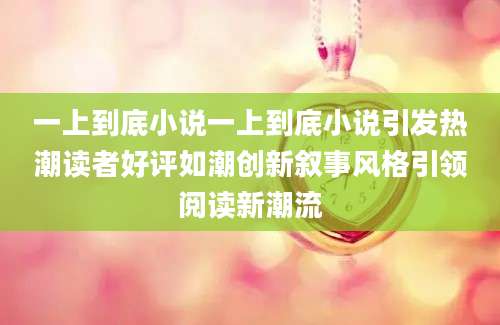 一上到底小说一上到底小说引发热潮读者好评如潮创新叙事风格引领阅读新潮流