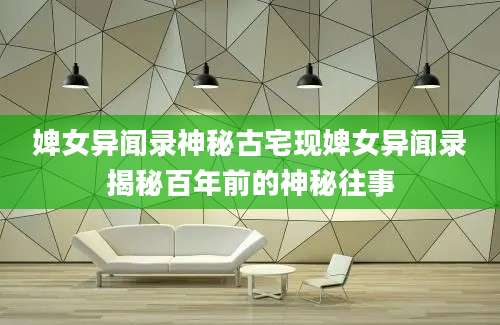 婢女异闻录神秘古宅现婢女异闻录揭秘百年前的神秘往事