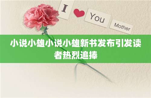 小说小雄小说小雄新书发布引发读者热烈追捧