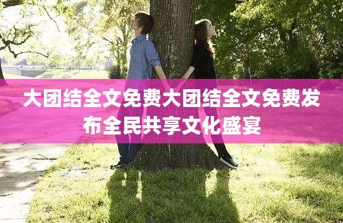 大团结全文免费大团结全文免费发布全民共享文化盛宴