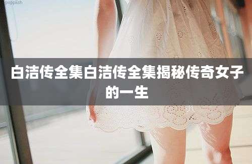 白洁传全集白洁传全集揭秘传奇女子的一生