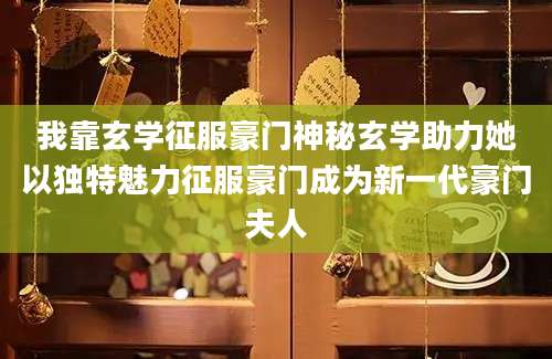 我靠玄学征服豪门神秘玄学助力她以独特魅力征服豪门成为新一代豪门夫人