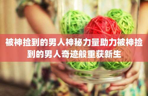 被神捡到的男人神秘力量助力被神捡到的男人奇迹般重获新生