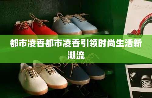 都市凌香都市凌香引领时尚生活新潮流