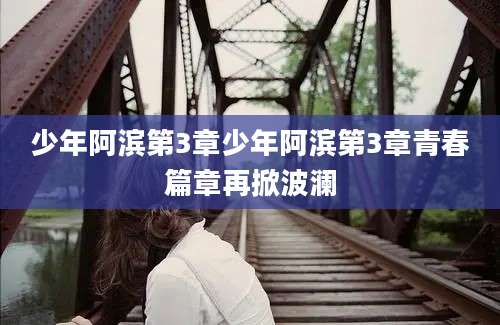 少年阿滨第3章少年阿滨第3章青春篇章再掀波澜