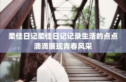 柔佳日记柔佳日记记录生活的点点滴滴展现青春风采