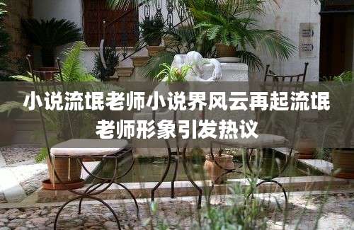 小说流氓老师小说界风云再起流氓老师形象引发热议
