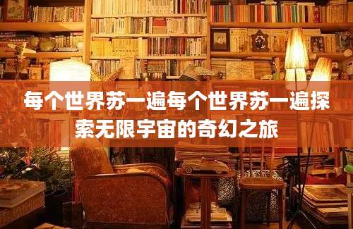 每个世界苏一遍每个世界苏一遍探索无限宇宙的奇幻之旅