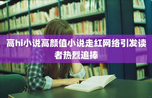 高hi小说高颜值小说走红网络引发读者热烈追捧