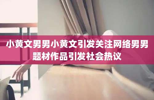 小黄文男男小黄文引发关注网络男男题材作品引发社会热议