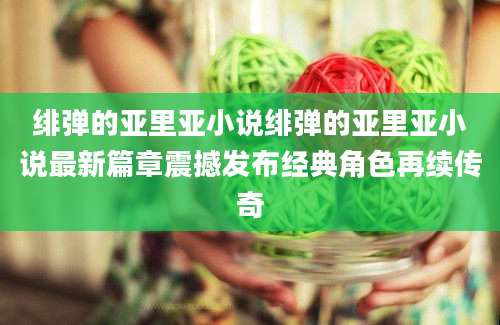 绯弹的亚里亚小说绯弹的亚里亚小说最新篇章震撼发布经典角色再续传奇
