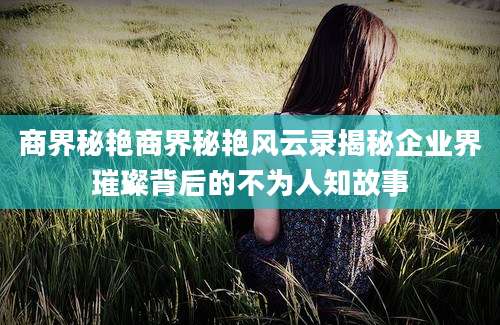 商界秘艳商界秘艳风云录揭秘企业界璀璨背后的不为人知故事