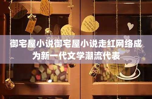 御宅屋小说御宅屋小说走红网络成为新一代文学潮流代表